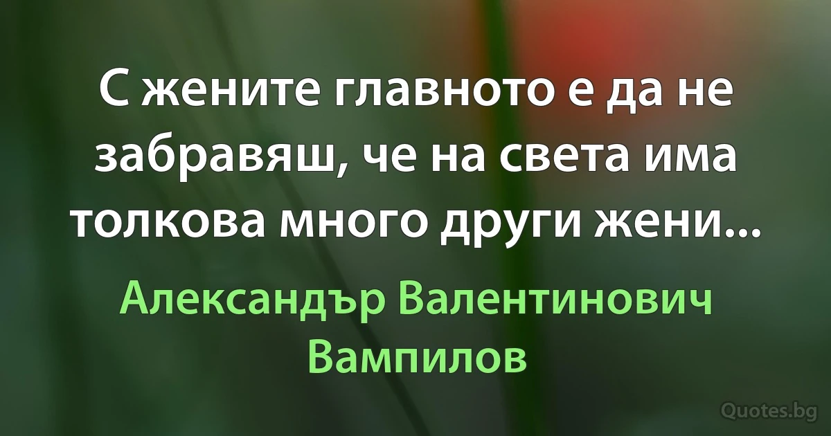 С жените главното е да не забравяш, че на света има толкова много други жени... (Александър Валентинович Вампилов)