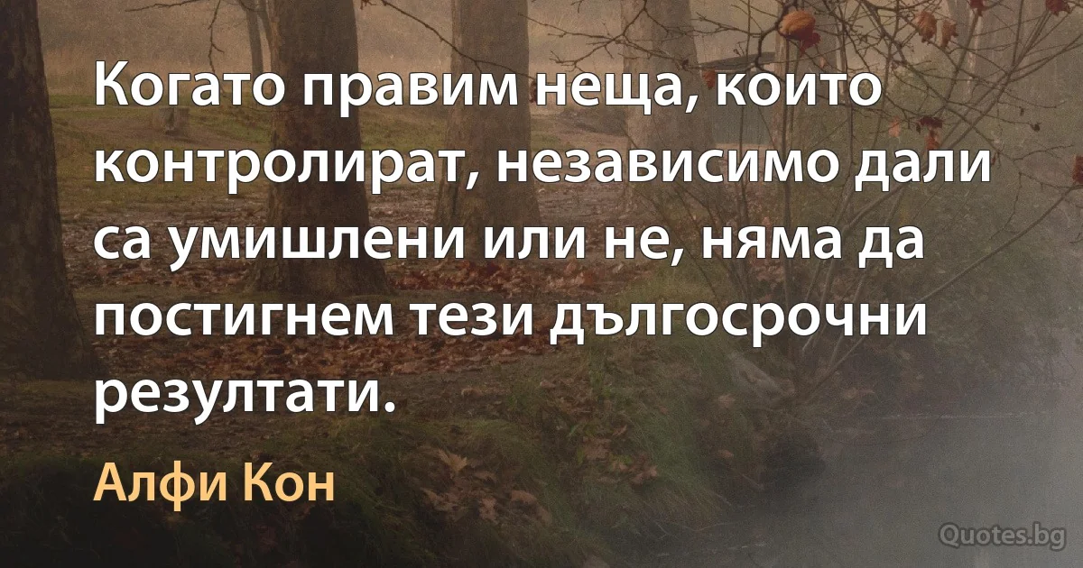 Когато правим неща, които контролират, независимо дали са умишлени или не, няма да постигнем тези дългосрочни резултати. (Алфи Кон)