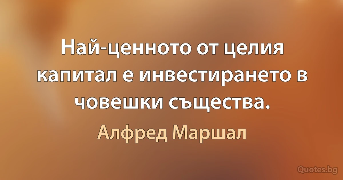 Най-ценното от целия капитал е инвестирането в човешки същества. (Алфред Маршал)