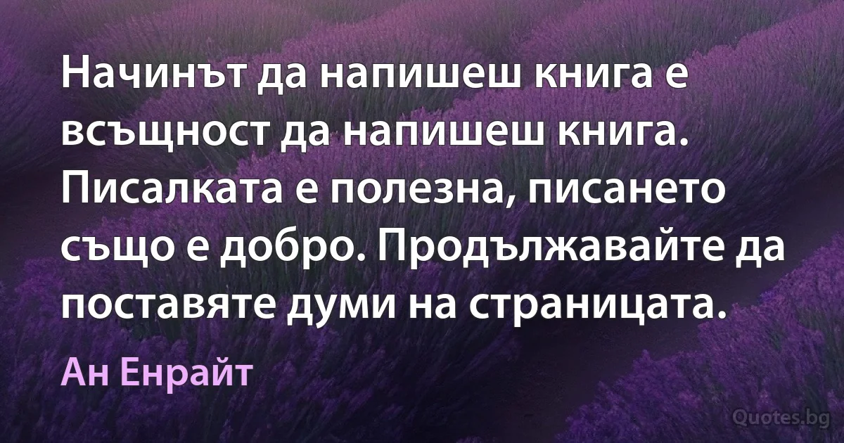 Начинът да напишеш книга е всъщност да напишеш книга. Писалката е полезна, писането също е добро. Продължавайте да поставяте думи на страницата. (Ан Енрайт)