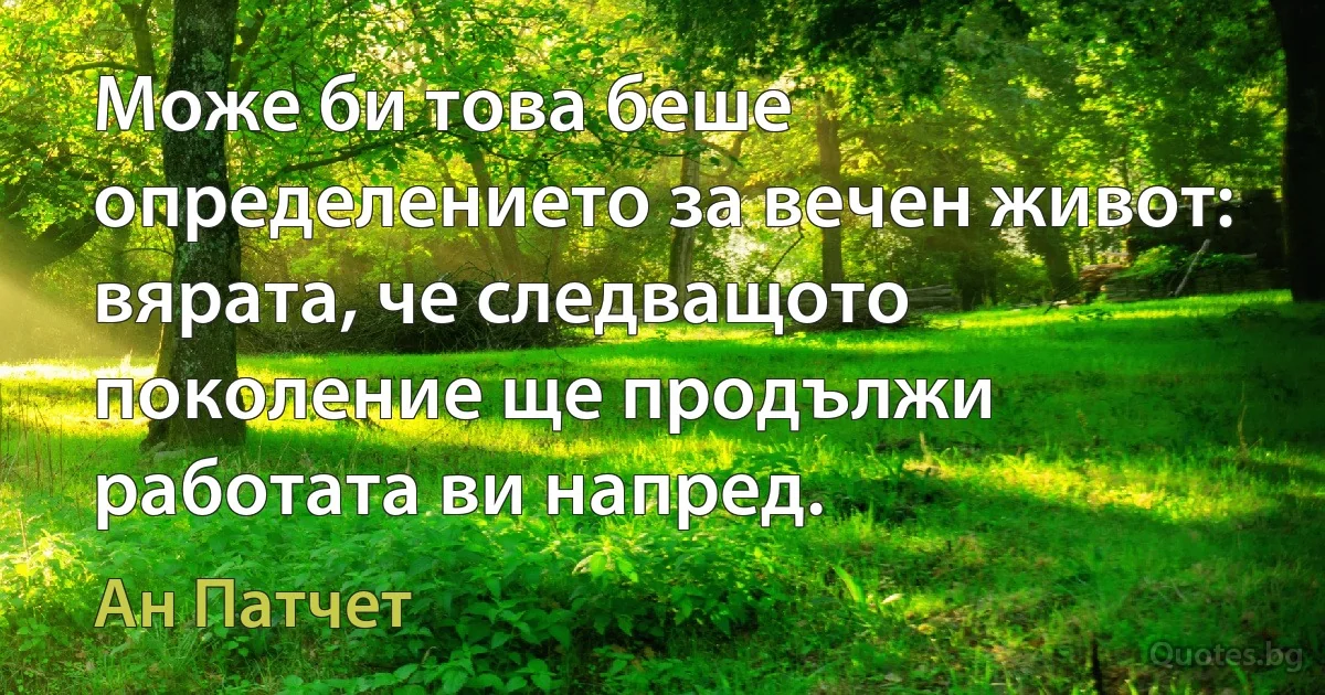 Може би това беше определението за вечен живот: вярата, че следващото поколение ще продължи работата ви напред. (Ан Патчет)