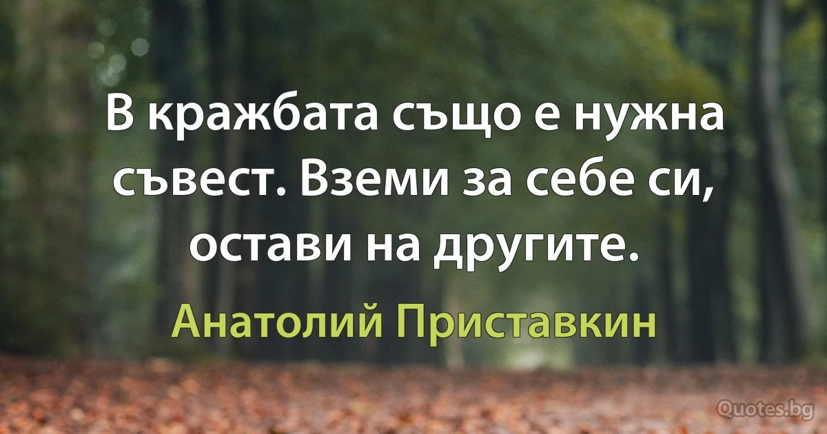 В кражбата също е нужна съвест. Вземи за себе си, остави на другите. (Анатолий Приставкин)