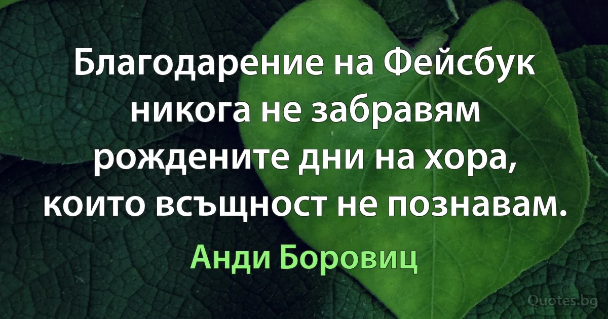 Благодарение на Фейсбук никога не забравям рождените дни на хора, които всъщност не познавам. (Анди Боровиц)