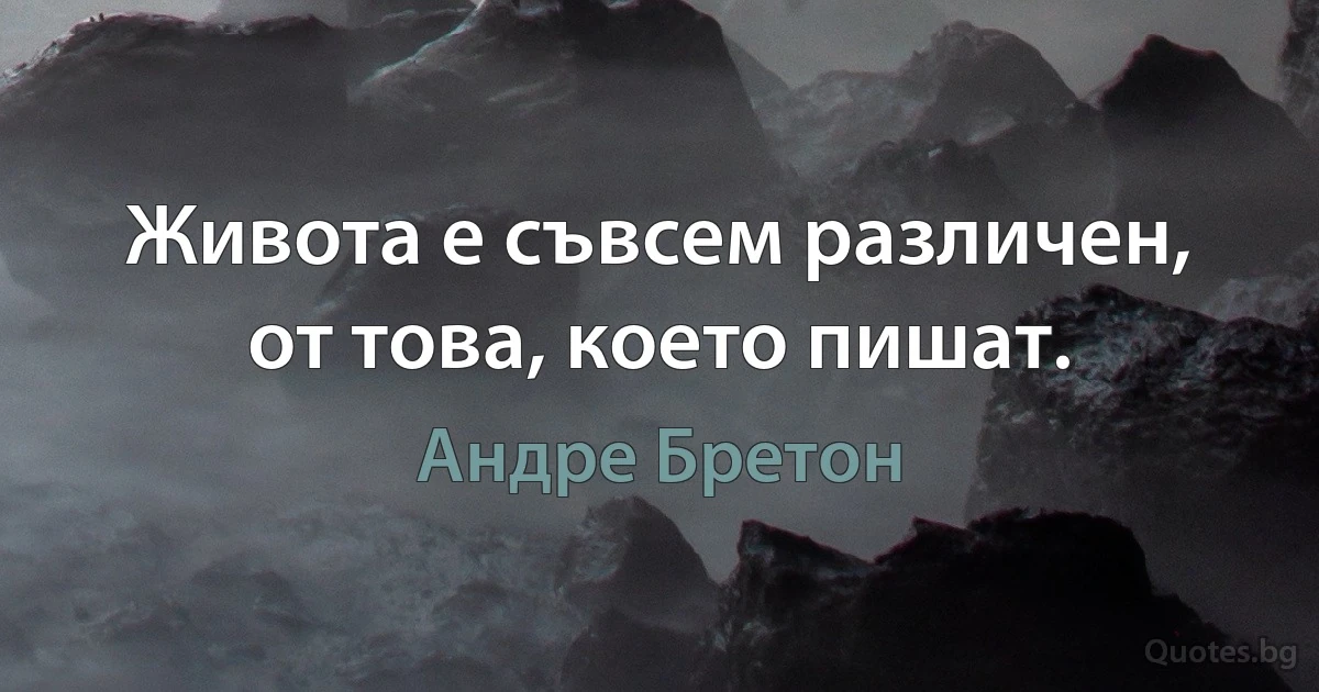 Живота е съвсем различен, от това, което пишат. (Андре Бретон)