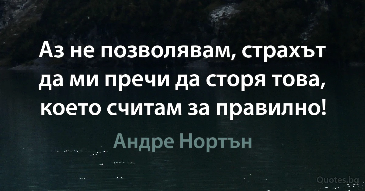 Аз не позволявам, страхът да ми пречи да сторя това, което считам за правилно! (Андре Нортън)