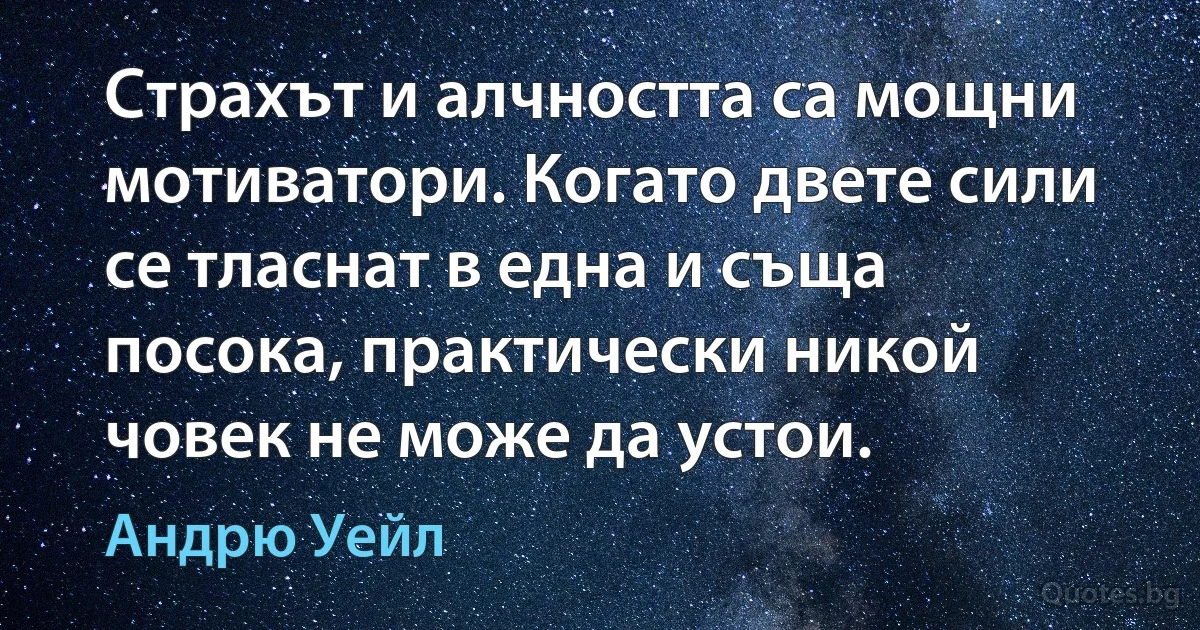 Страхът и алчността са мощни мотиватори. Когато двете сили се тласнат в една и съща посока, практически никой човек не може да устои. (Андрю Уейл)