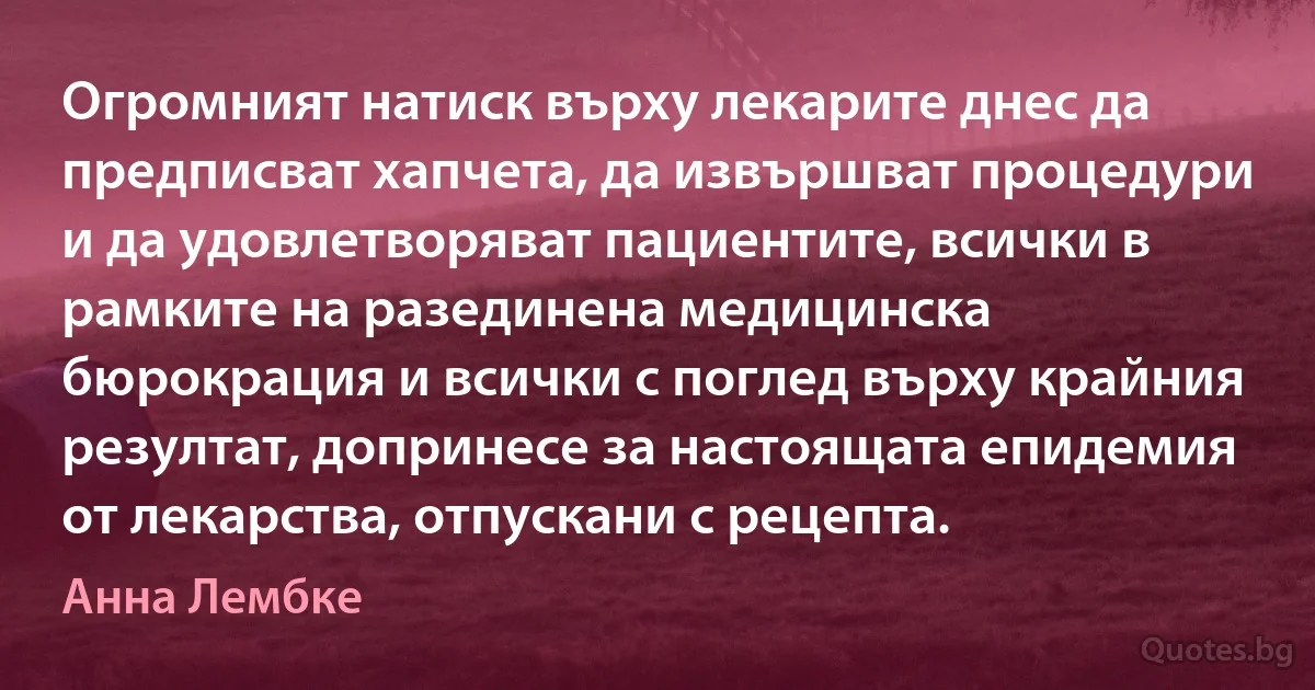 Огромният натиск върху лекарите днес да предписват хапчета, да извършват процедури и да удовлетворяват пациентите, всички в рамките на разединена медицинска бюрокрация и всички с поглед върху крайния резултат, допринесе за настоящата епидемия от лекарства, отпускани с рецепта. (Анна Лембке)