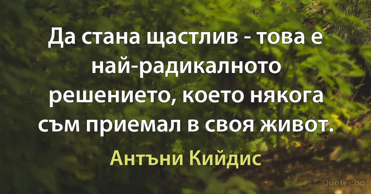 Да стана щастлив - това е най-радикалното решението, което някога съм приемал в своя живот. (Антъни Кийдис)