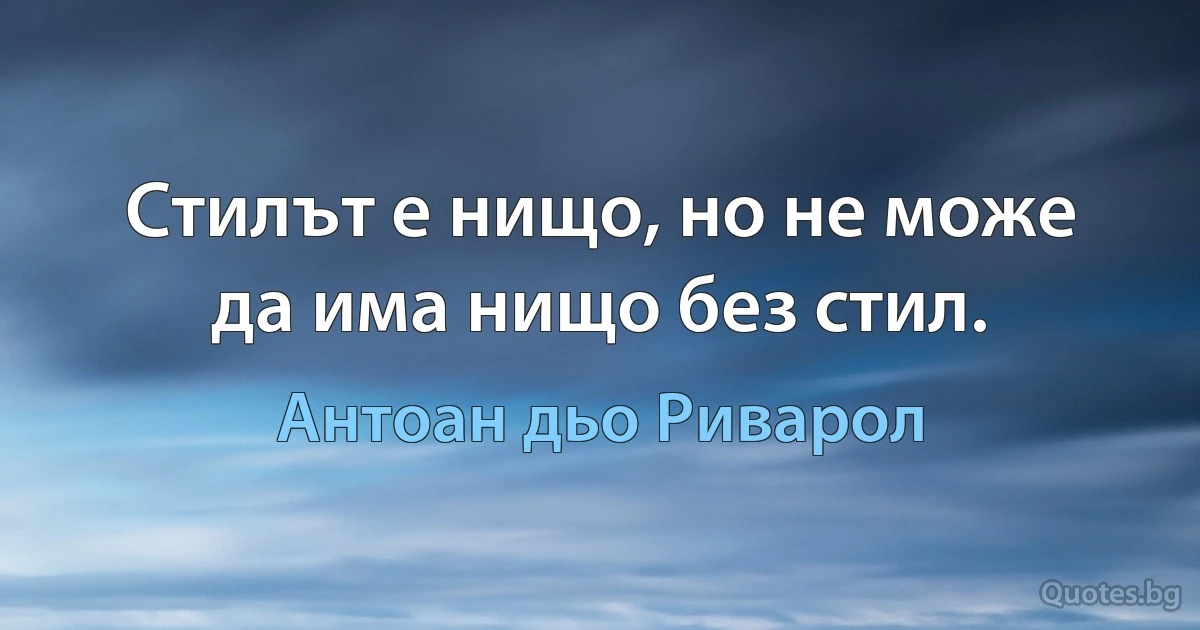 Стилът е нищо, но не може да има нищо без стил. (Антоан дьо Риварол)