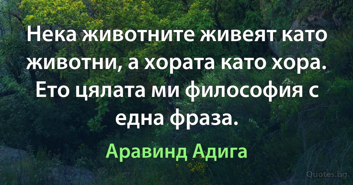 Нека животните живеят като животни, а хората като хора. Ето цялата ми философия с една фраза. (Аравинд Адига)