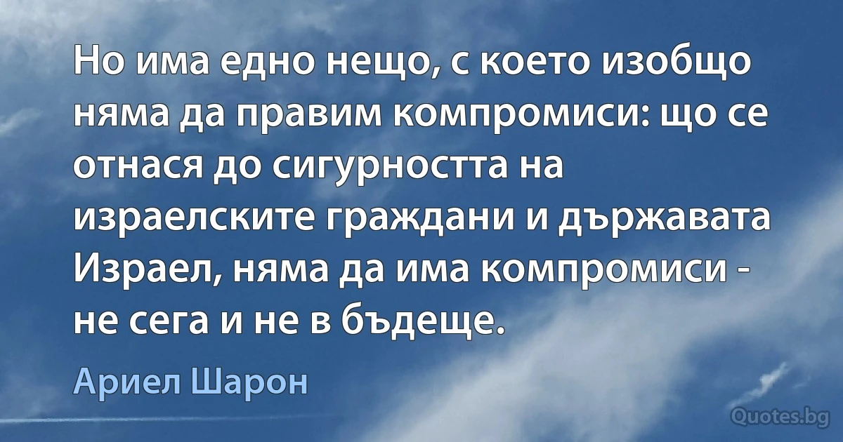 Но има едно нещо, с което изобщо няма да правим компромиси: що се отнася до сигурността на израелските граждани и държавата Израел, няма да има компромиси - не сега и не в бъдеще. (Ариел Шарон)