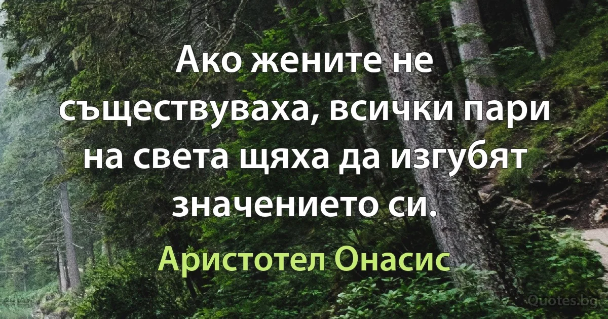 Ако жените не съществуваха, всички пари на света щяха да изгубят значението си. (Аристотел Онасис)