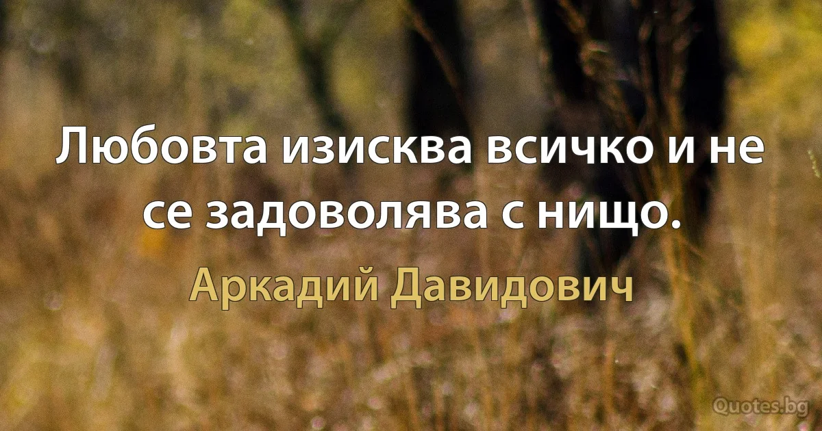 Любовта изисква всичко и не се задоволява с нищо. (Аркадий Давидович)