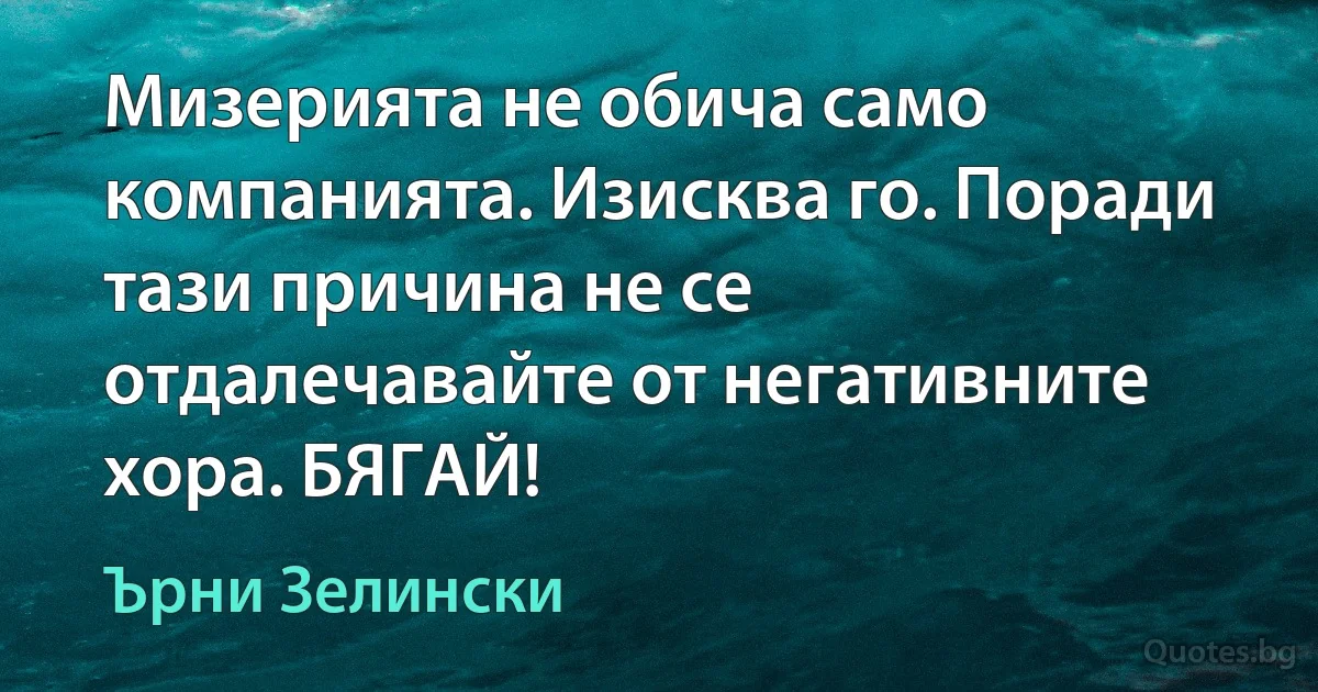 Мизерията не обича само компанията. Изисква го. Поради тази причина не се отдалечавайте от негативните хора. БЯГАЙ! (Ърни Зелински)