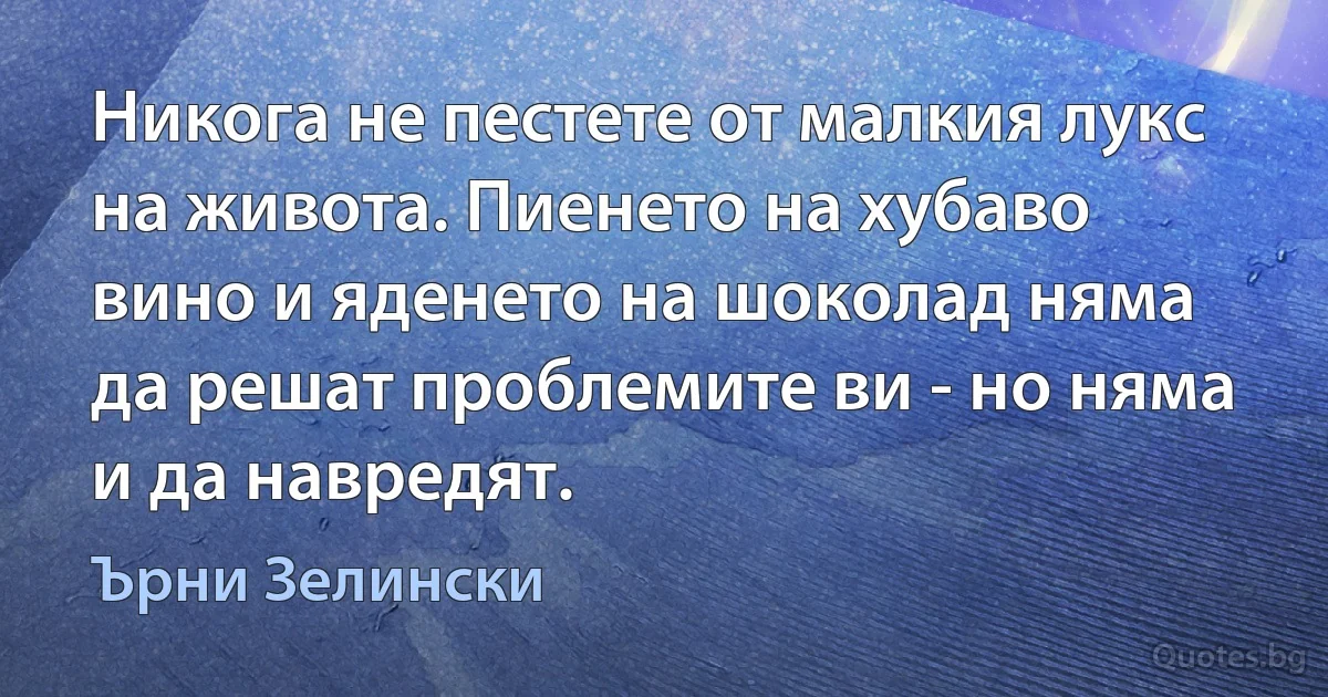 Никога не пестете от малкия лукс на живота. Пиенето на хубаво вино и яденето на шоколад няма да решат проблемите ви - но няма и да навредят. (Ърни Зелински)