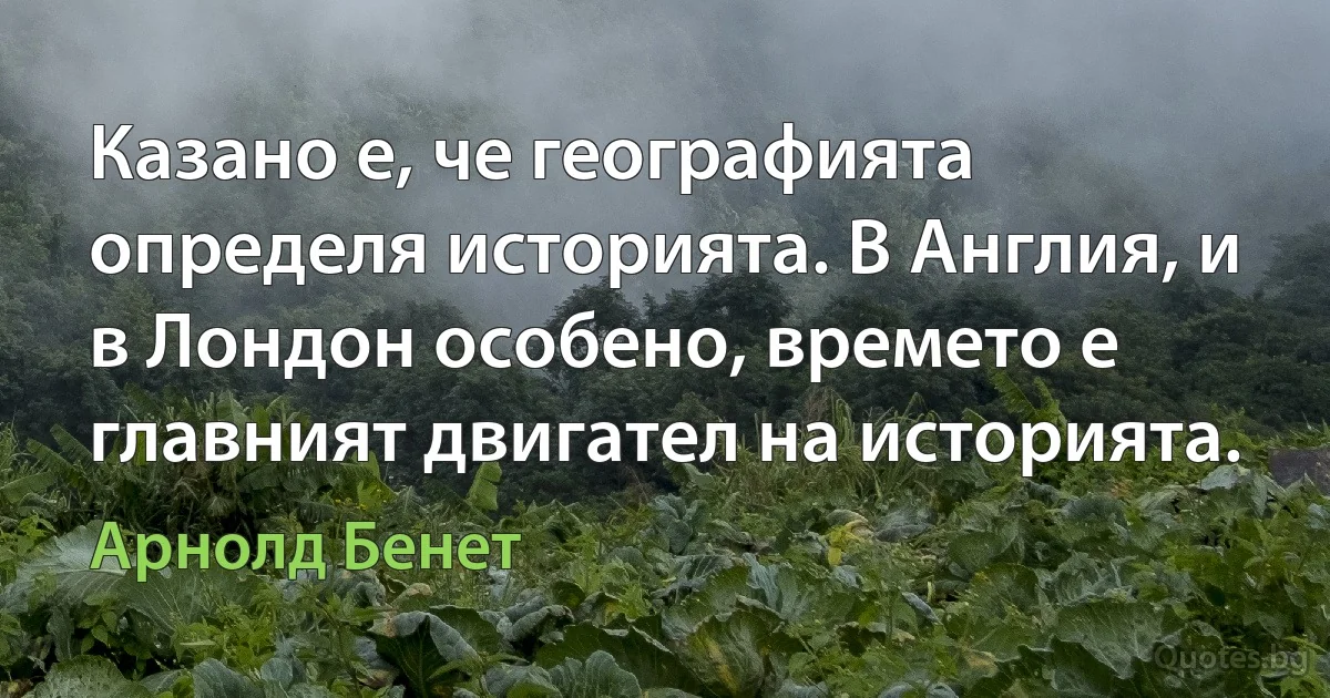 Казано е, че географията определя историята. В Англия, и в Лондон особено, времето е главният двигател на историята. (Арнолд Бенет)