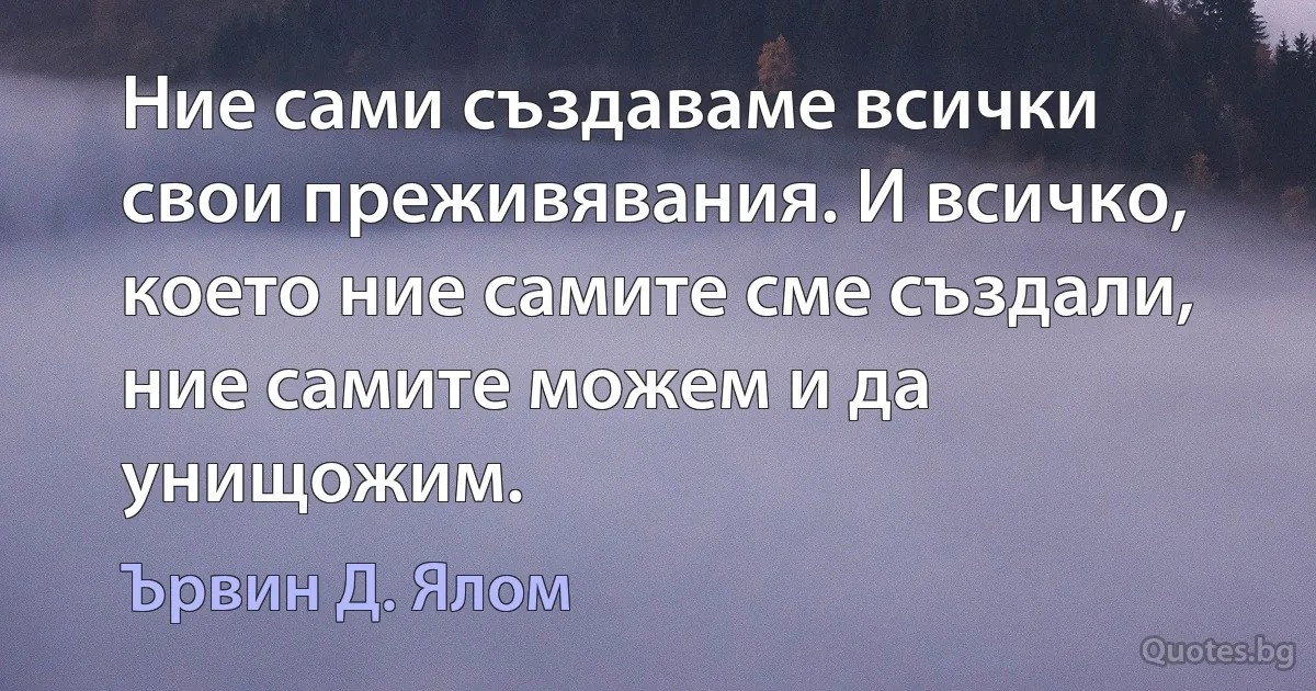 Ние сами създаваме всички свои преживявания. И всичко, което ние самите сме създали, ние самите можем и да унищожим. (Ървин Д. Ялом)