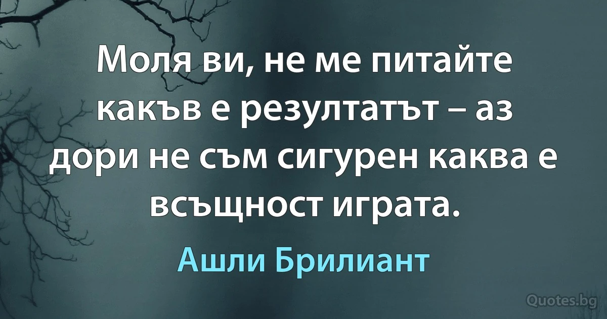 Моля ви, не ме питайте какъв е резултатът – аз дори не съм сигурен каква е всъщност играта. (Ашли Брилиант)