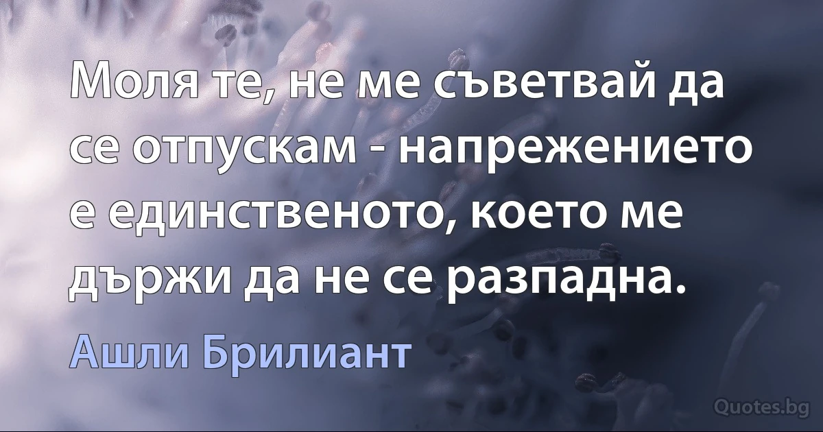 Моля те, не ме съветвай да се отпускам - напрежението е единственото, което ме държи да не се разпадна. (Ашли Брилиант)