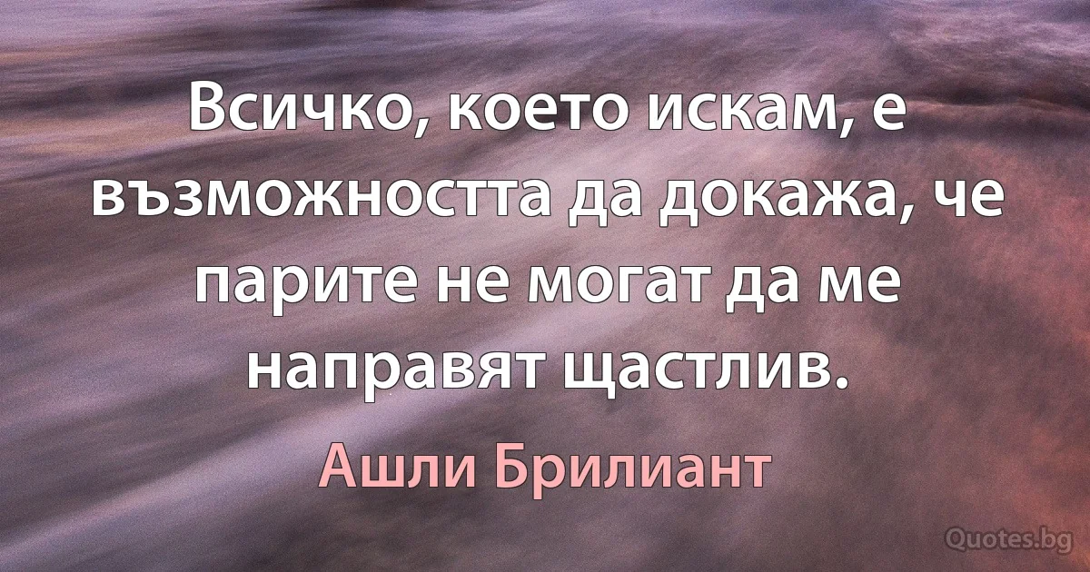 Всичко, което искам, е възможността да докажа, че парите не могат да ме направят щастлив. (Ашли Брилиант)