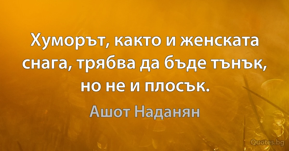 Хуморът, както и женската снага, трябва да бъде тънък, но не и плосък. (Ашот Наданян)