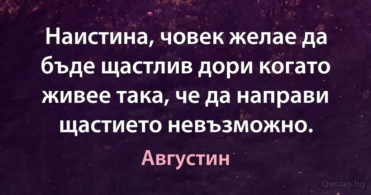 Наистина, човек желае да бъде щастлив дори когато живее така, че да направи щастието невъзможно. (Августин)