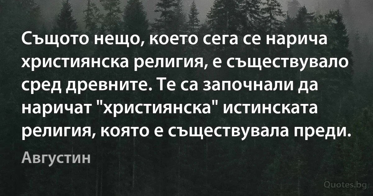 Същото нещо, което сега се нарича християнска религия, е съществувало сред древните. Те са започнали да наричат "християнска" истинската религия, която е съществувала преди. (Августин)