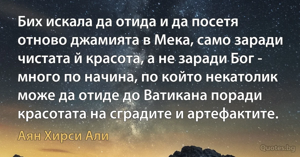 Бих искала да отида и да посетя отново джамията в Мека, само заради чистата й красота, а не заради Бог - много по начина, по който некатолик може да отиде до Ватикана поради красотата на сградите и артефактите. (Аян Хирси Али)