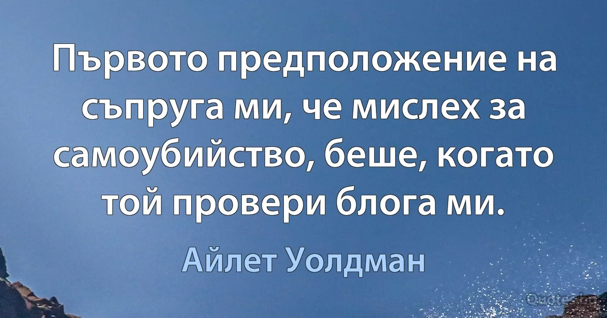 Първото предположение на съпруга ми, че мислех за самоубийство, беше, когато той провери блога ми. (Айлет Уолдман)