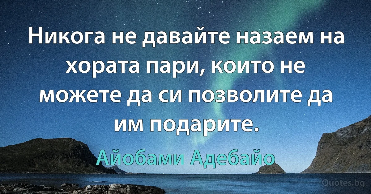 Никога не давайте назаем на хората пари, които не можете да си позволите да им подарите. (Айобами Адебайо)