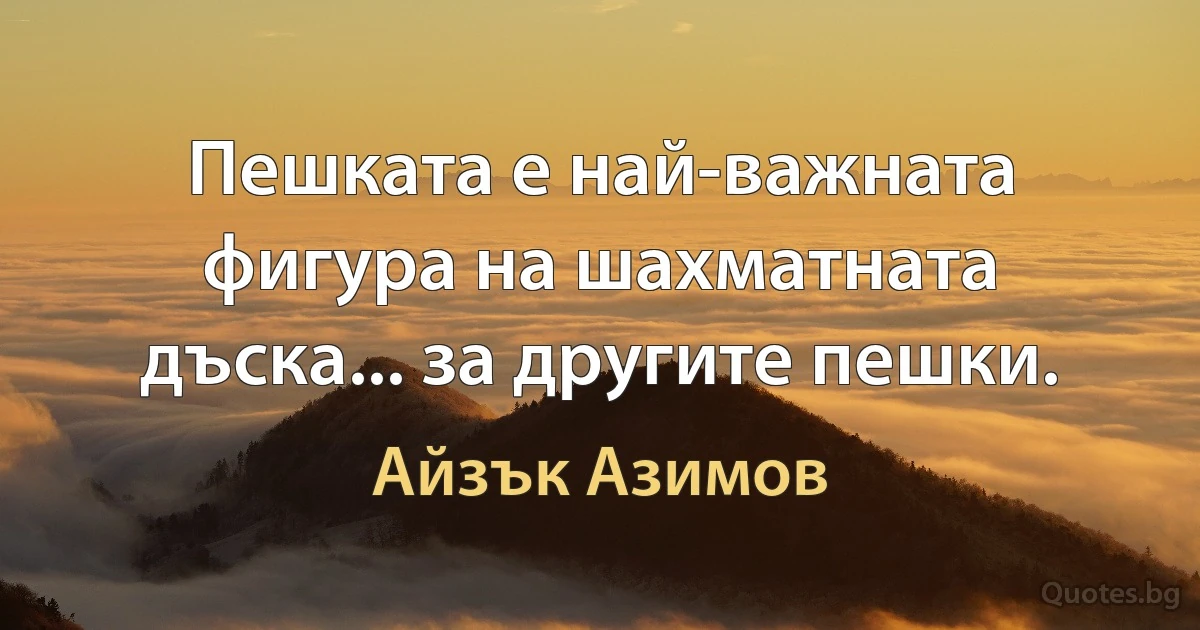 Пешката е най-важната фигура на шахматната дъска... за другите пешки. (Айзък Азимов)