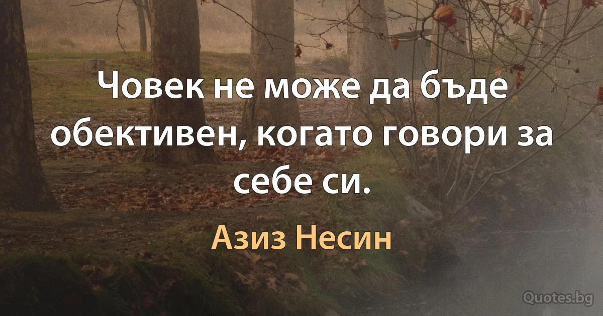 Човек не може да бъде обективен, когато говори за себе си. (Азиз Несин)