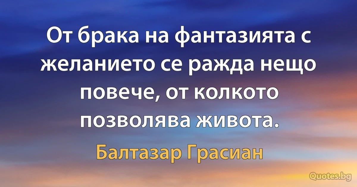 От брака на фантазията с желанието се ражда нещо повече, от колкото позволява живота. (Балтазар Грасиан)