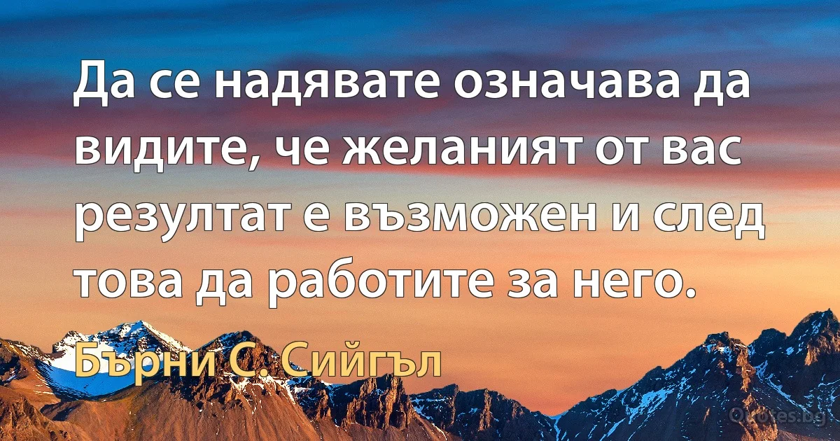 Да се надявате означава да видите, че желаният от вас резултат е възможен и след това да работите за него. (Бърни С. Сийгъл)