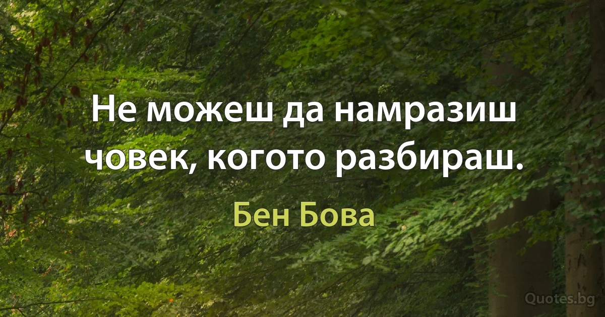 Не можеш да намразиш човек, когото разбираш. (Бен Бова)