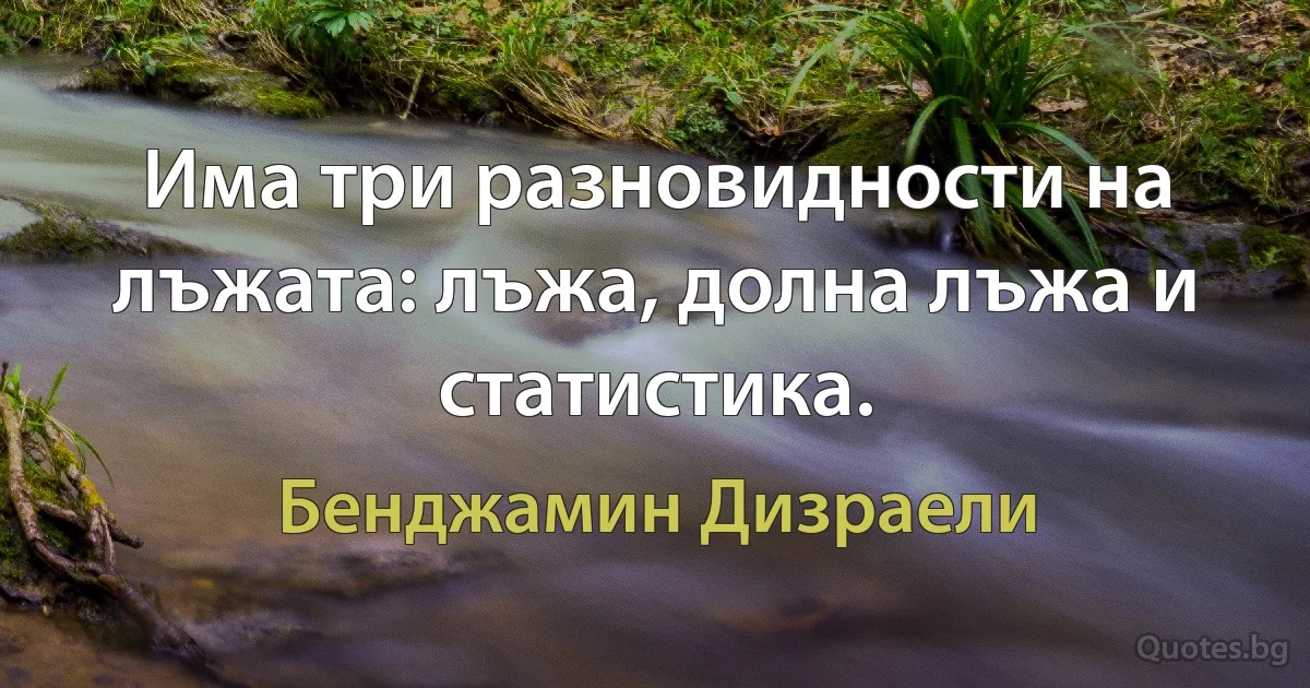 Има три разновидности на лъжата: лъжа, долна лъжа и статистика. (Бенджамин Дизраели)