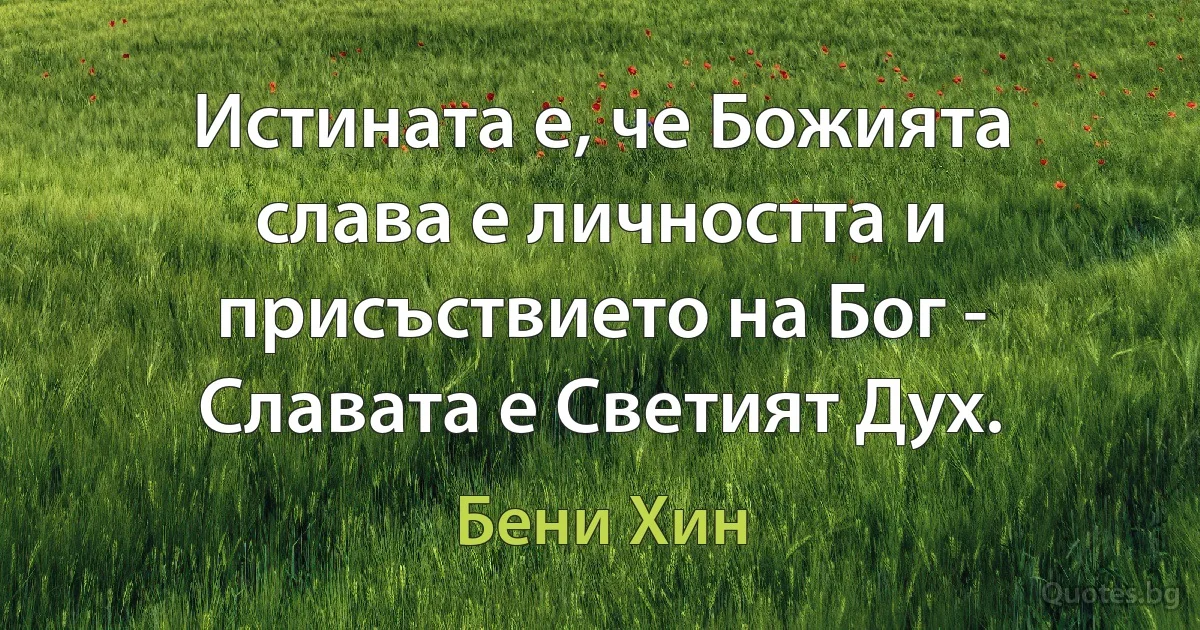 Истината е, че Божията слава е личността и присъствието на Бог - Славата е Светият Дух. (Бени Хин)