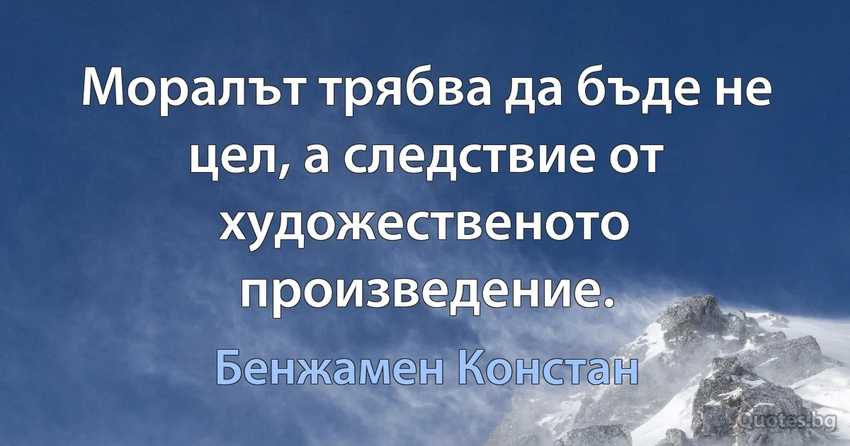 Моралът трябва да бъде не цел, а следствие от художественото произведение. (Бенжамен Констан)