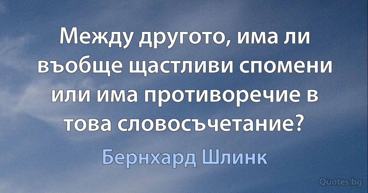 Между другото, има ли въобще щастливи спомени или има противоречие в това словосъчетание? (Бернхард Шлинк)