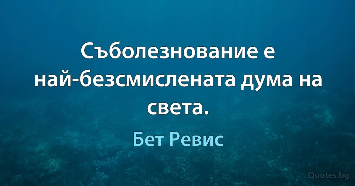 Съболезнование е най-безсмислената дума на света. (Бет Ревис)