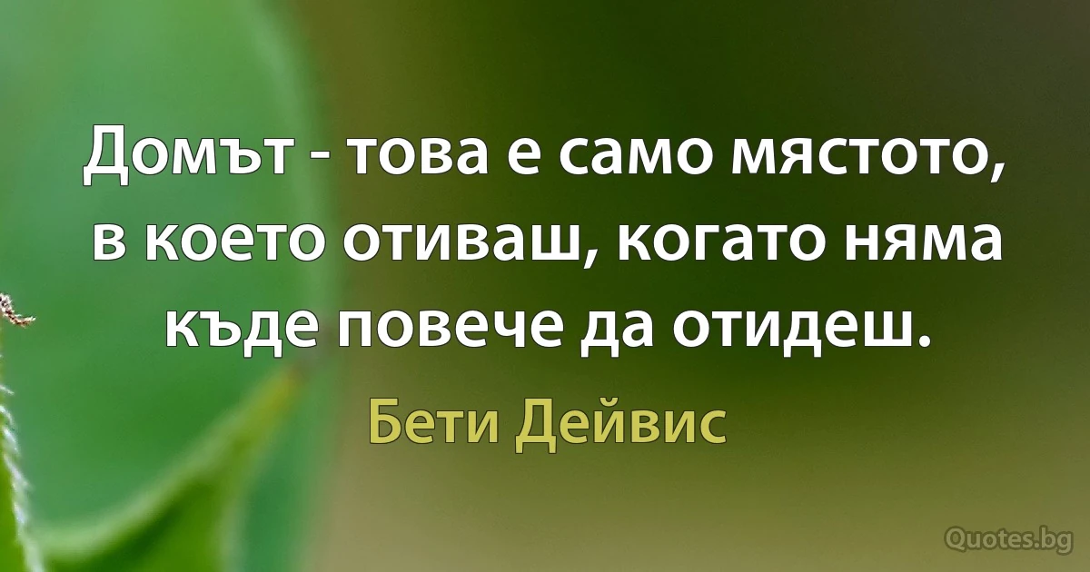 Домът - това е само мястото, в което отиваш, когато няма къде повече да отидеш. (Бети Дейвис)