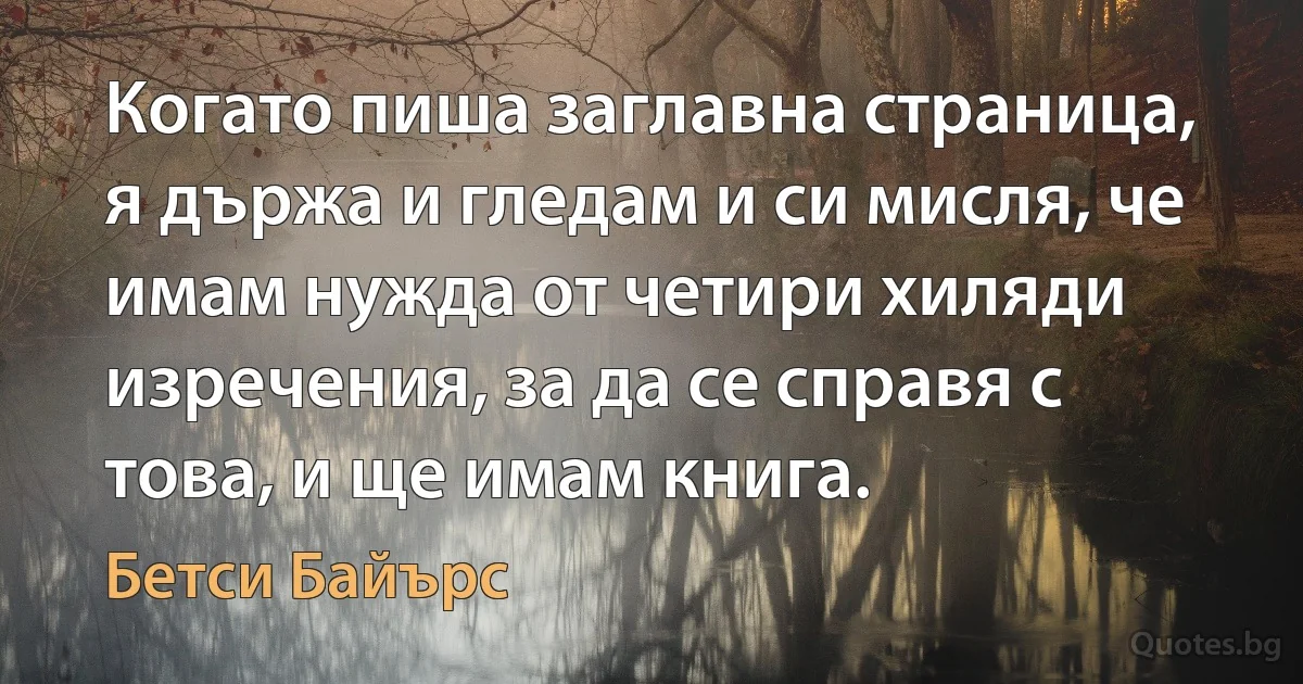 Когато пиша заглавна страница, я държа и гледам и си мисля, че имам нужда от четири хиляди изречения, за да се справя с това, и ще имам книга. (Бетси Байърс)