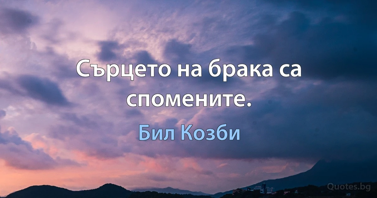 Сърцето на брака са спомените. (Бил Козби)