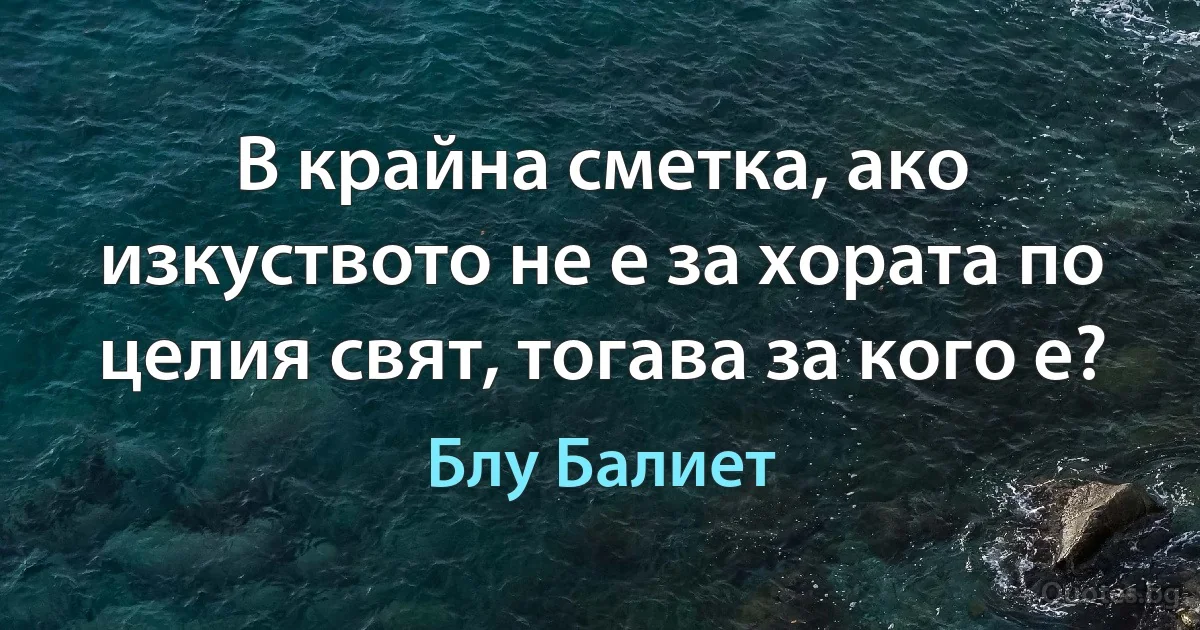 В крайна сметка, ако изкуството не е за хората по целия свят, тогава за кого е? (Блу Балиет)