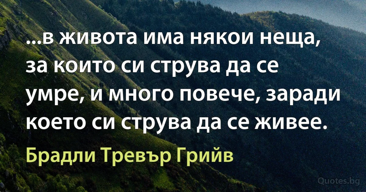 ...в живота има някои неща, за които си струва да се умре, и много повече, заради което си струва да се живее. (Брадли Тревър Грийв)