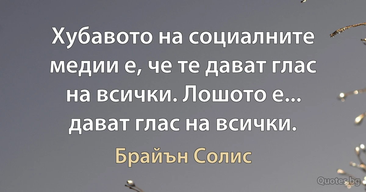 Хубавото на социалните медии е, че те дават глас на всички. Лошото е... дават глас на всички. (Брайън Солис)