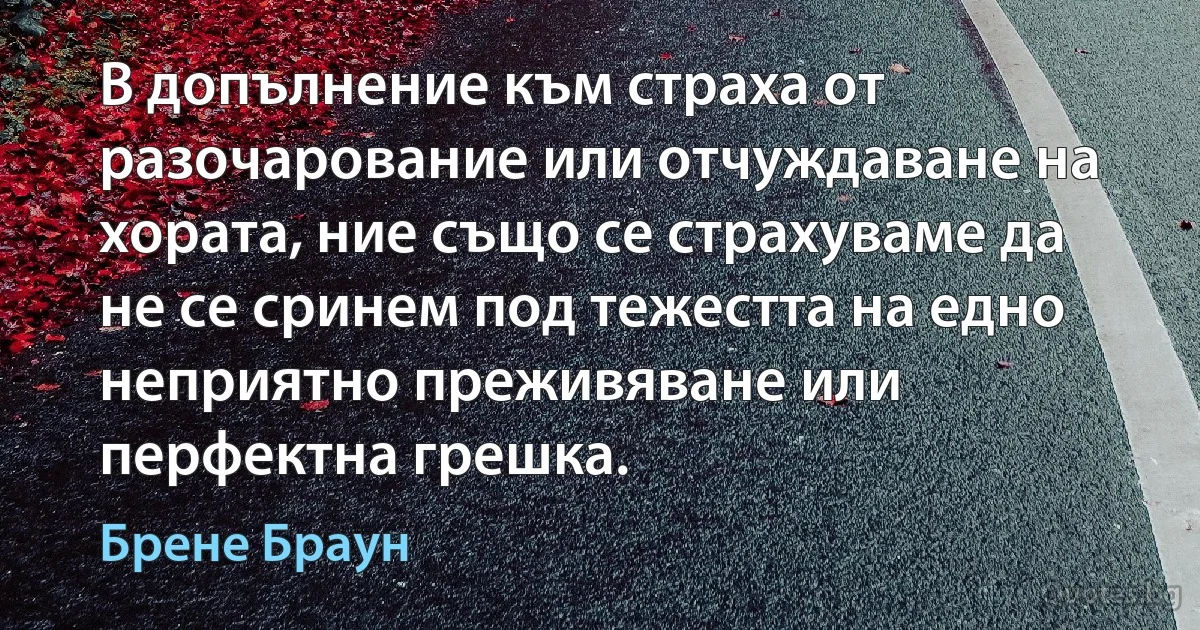 В допълнение към страха от разочарование или отчуждаване на хората, ние също се страхуваме да не се сринем под тежестта на едно неприятно преживяване или перфектна грешка. (Брене Браун)