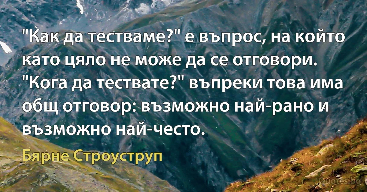 "Как да тестваме?" е въпрос, на който като цяло не може да се отговори. "Кога да тествате?" въпреки това има общ отговор: възможно най-рано и възможно най-често. (Бярне Строуструп)