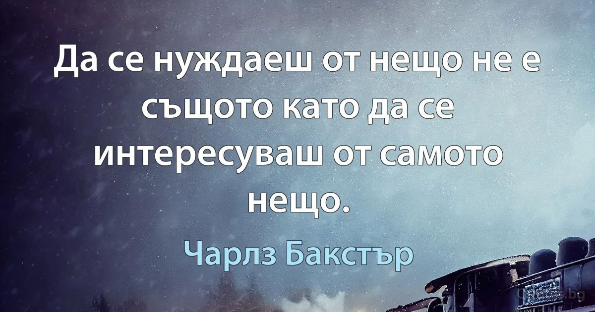 Да се нуждаеш от нещо не е същото като да се интересуваш от самото нещо. (Чарлз Бакстър)