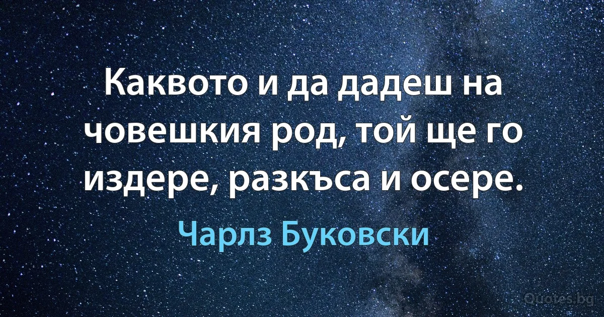 Каквото и да дадеш на човешкия род, той ще го издере, разкъса и осере. (Чарлз Буковски)